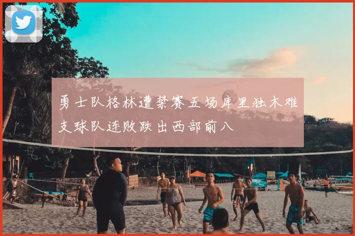 勇士队格林遭禁赛五场库里独木难支球队连败跌出西部前八