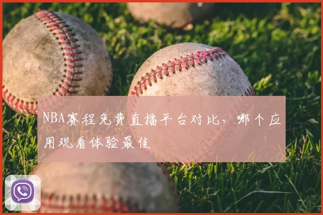 NBA赛程免费直播平台对比，哪个应用观看体验最佳