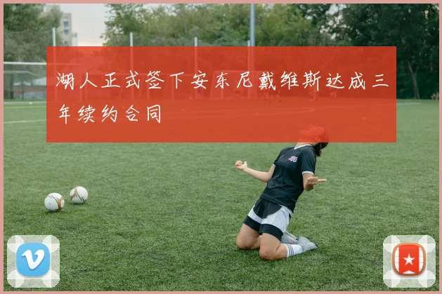 湖人正式签下安东尼戴维斯达成三年续约合同