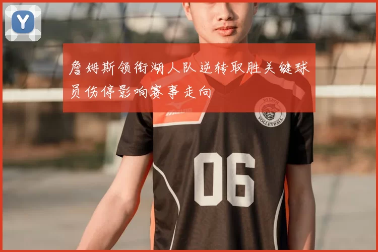 詹姆斯领衔湖人队逆转取胜关键球员伤停影响赛事走向