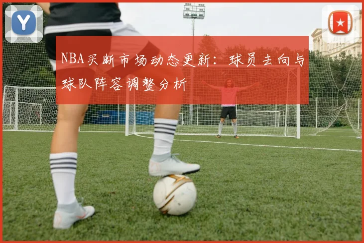 NBA买断市场动态更新：球员去向与球队阵容调整分析