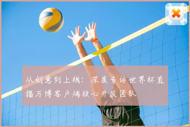 从创意到上线:深度专访世界杯直播万博客户端核心开发团队