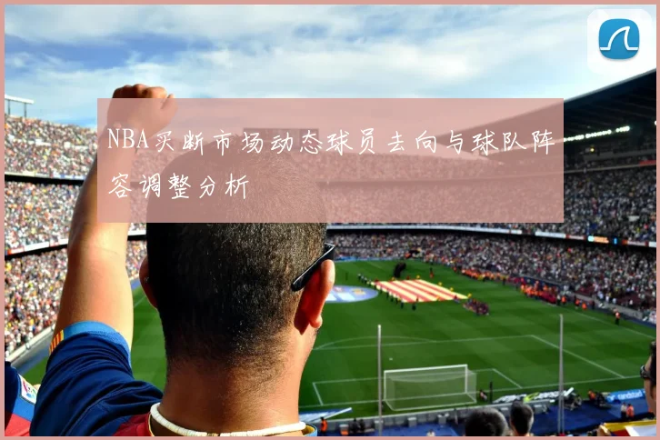 NBA买断市场动态球员去向与球队阵容调整分析