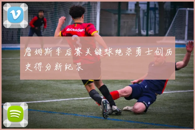 詹姆斯季后赛关键球绝杀勇士创历史得分新纪录