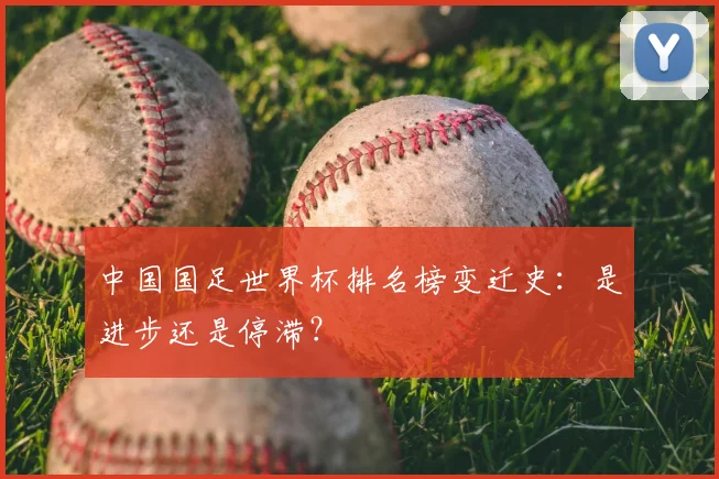 中国国足世界杯排名榜变迁史：是进步还是停滞？