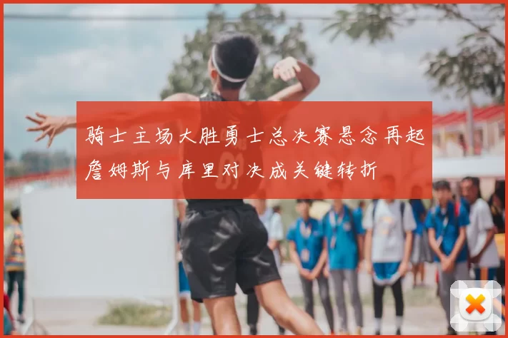 骑士主场大胜勇士总决赛悬念再起詹姆斯与库里对决成关键转折