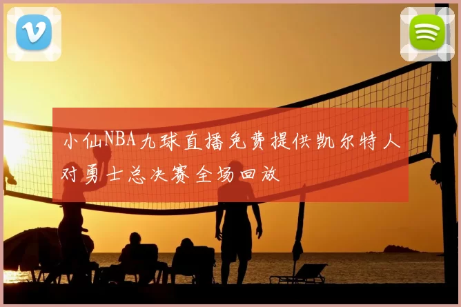 小仙NBA九球直播免费提供凯尔特人对勇士总决赛全场回放
