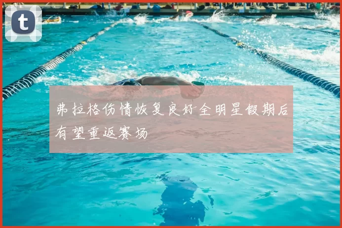 弗拉格伤情恢复良好全明星假期后有望重返赛场