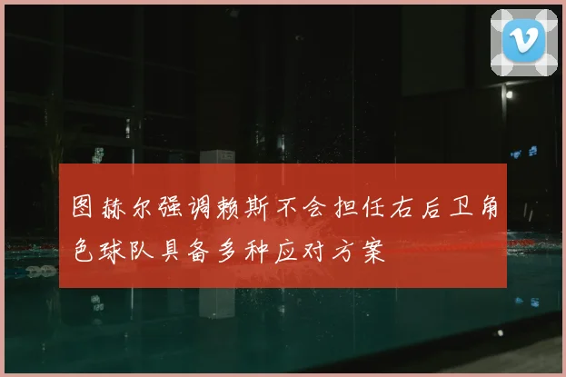 图赫尔强调赖斯不会担任右后卫角色球队具备多种应对方案