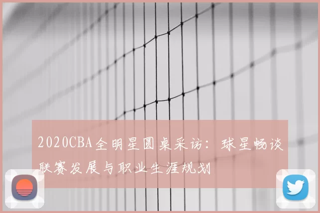 2020CBA全明星圆桌采访：球星畅谈联赛发展与职业生涯规划