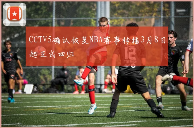 CCTV5确认恢复NBA赛事转播3月8日起正式回归