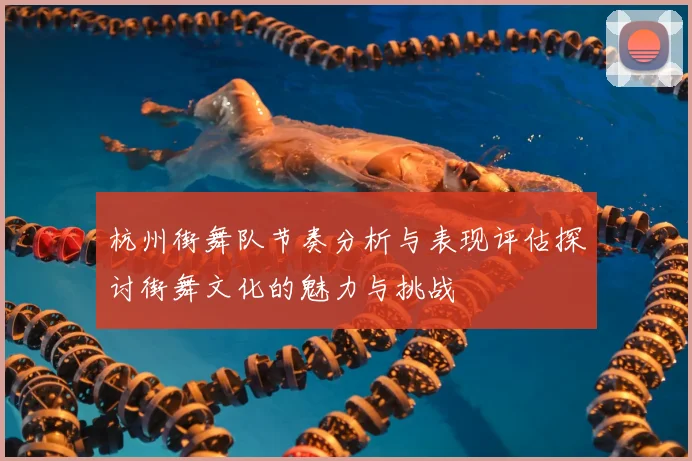 杭州街舞队节奏分析与表现评估探讨街舞文化的魅力与挑战