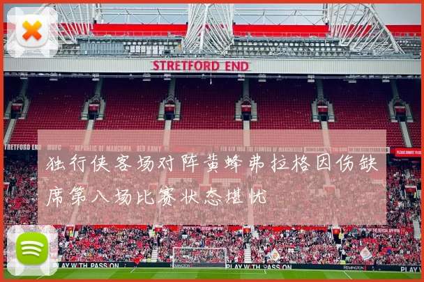 独行侠客场对阵黄蜂弗拉格因伤缺席第八场比赛状态堪忧