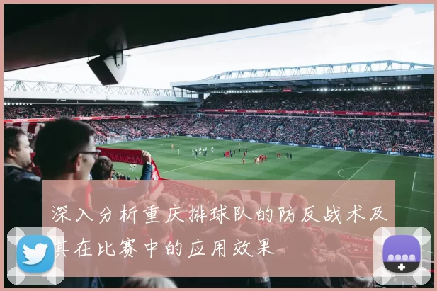 深入分析重庆排球队的防反战术及其在比赛中的应用效果