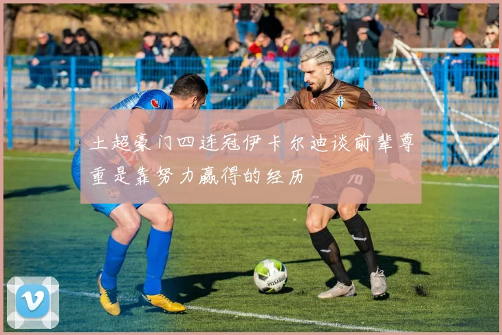 土超豪门四连冠伊卡尔迪谈前辈尊重是靠努力赢得的经历