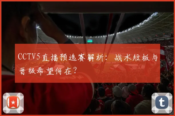 CCTV5直播预选赛解析：战术短板与晋级希望何在？