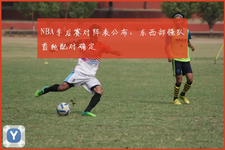 NBA季后赛对阵表公布,东西部强队首轮配对确定