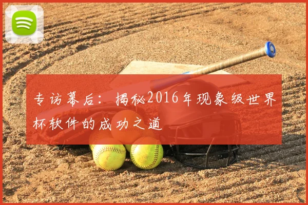 专访幕后:揭秘2016年现象级世界杯软件的成功之道