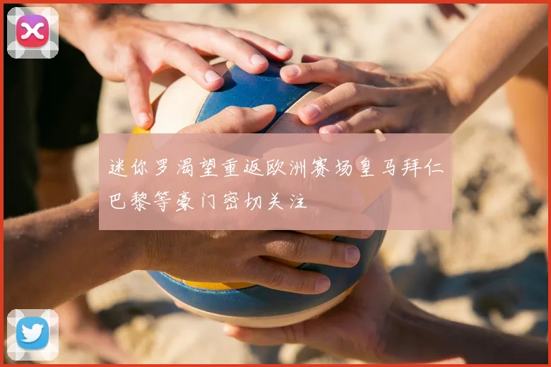 迷你罗渴望重返欧洲赛场皇马拜仁巴黎等豪门密切关注