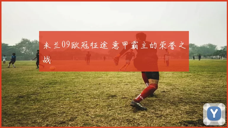 米兰09欧冠征途 意甲霸主的荣誉之战