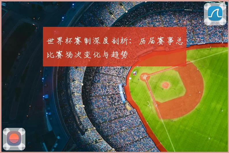 世界杯赛制深度剖析：历届赛事总比赛场次变化与趋势
