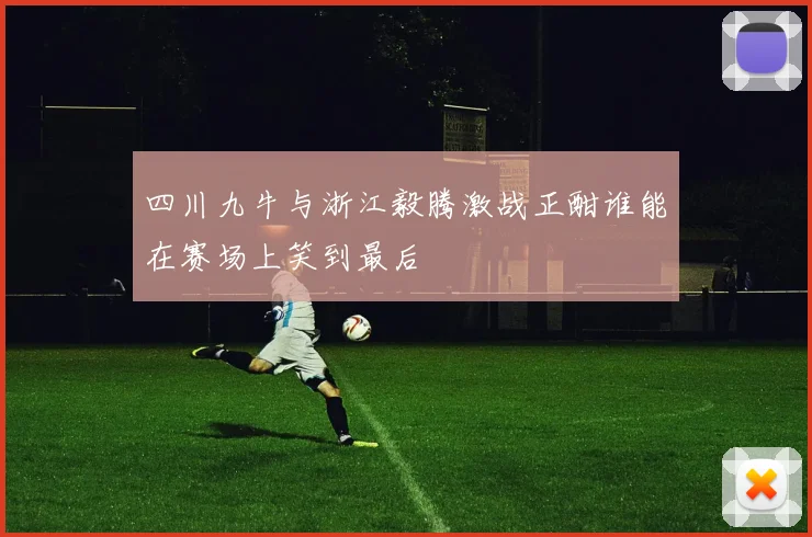 四川九牛与浙江毅腾激战正酣谁能在赛场上笑到最后