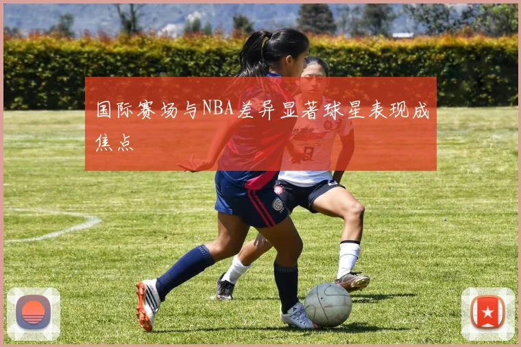 国际赛场与NBA差异显著球星表现成焦点