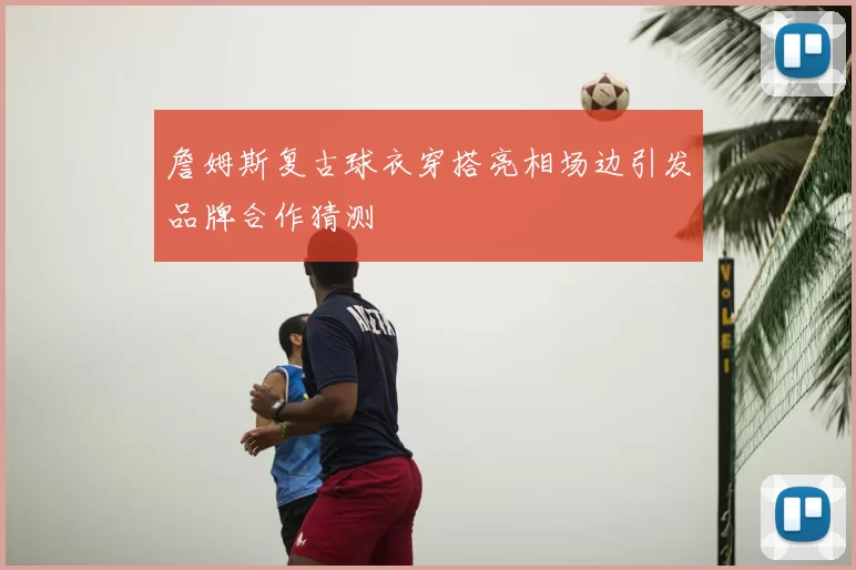 詹姆斯复古球衣穿搭亮相场边引发品牌合作猜测