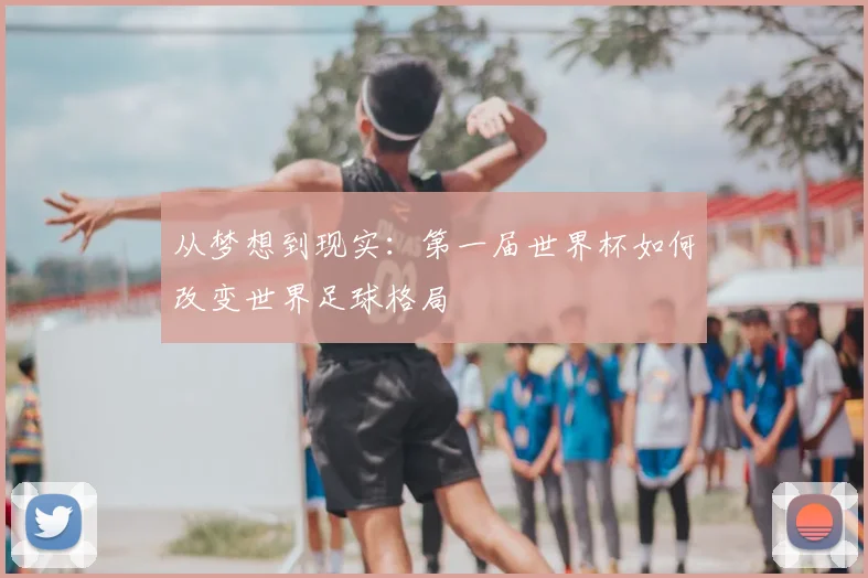 从梦想到现实：第一届世界杯如何改变世界足球格局