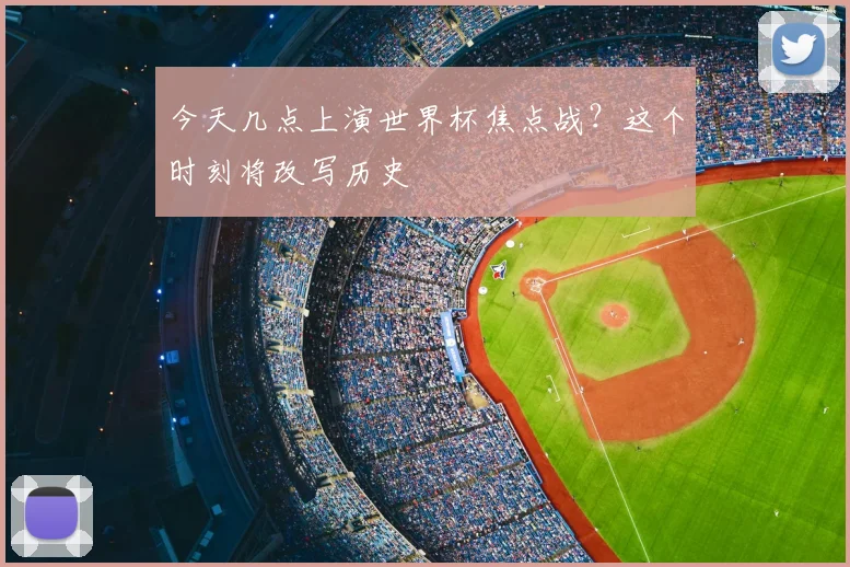 今天几点上演世界杯焦点战？这个时刻将改写历史