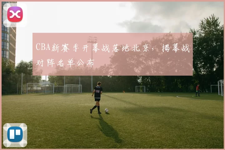 CBA新赛季开幕战落地北京，揭幕战对阵名单公布