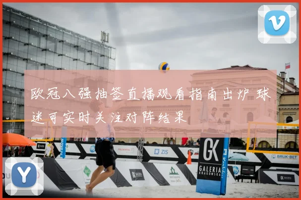 欧冠八强抽签直播观看指南出炉 球迷可实时关注对阵结果