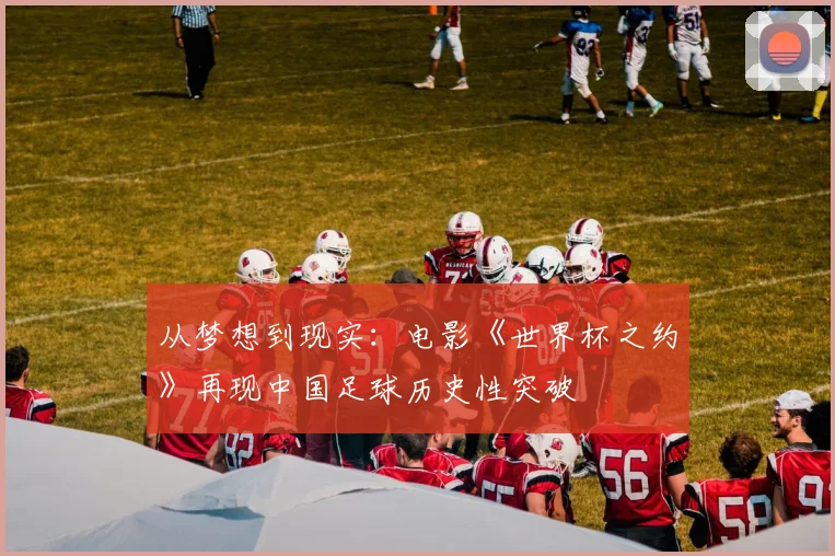 从梦想到现实：电影《世界杯之约》再现中国足球历史性突破