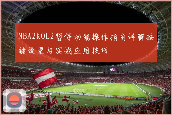 NBA2KOL2暂停功能操作指南详解按键设置与实战应用技巧
