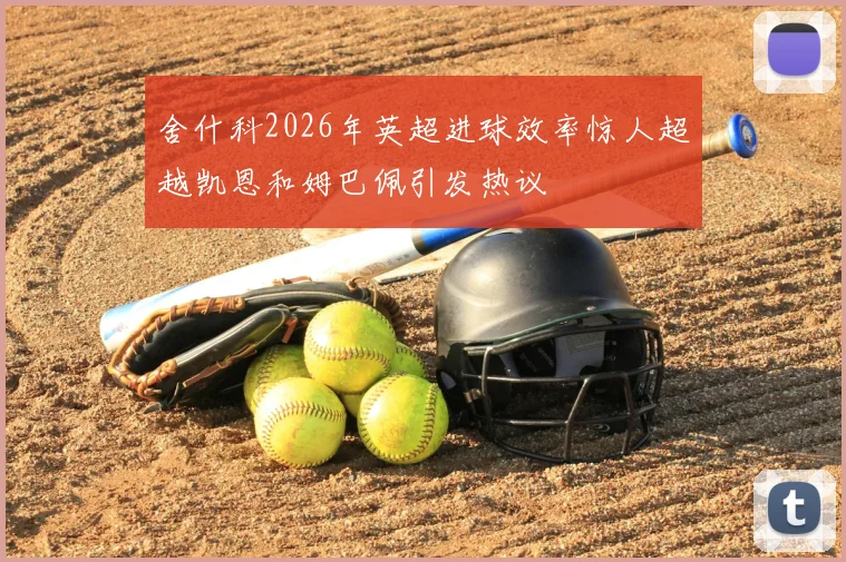舍什科2026年英超进球效率惊人超越凯恩和姆巴佩引发热议