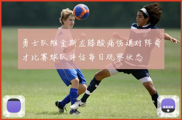 勇士队维金斯左膝酸痛伤退对阵奇才比赛球队评估每日观察状态