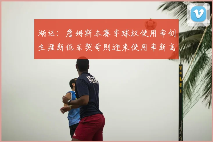 湖记:詹姆斯本赛季球权使用率创生涯新低东契奇则迎来使用率新高
