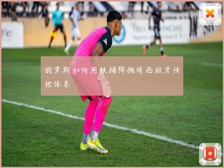 俄罗斯如何用铁桶阵拖垮西班牙传控体系