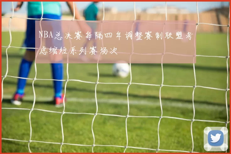 NBA总决赛每隔四年调整赛制联盟考虑缩短系列赛场次