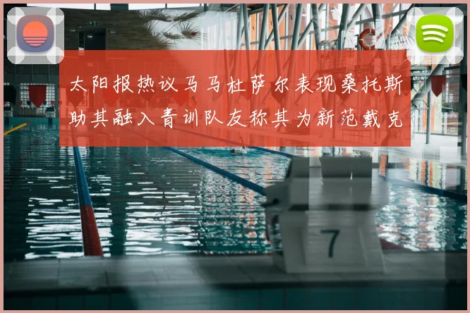 太阳报热议马马杜萨尔表现桑托斯助其融入青训队友称其为新范戴克