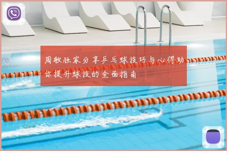 周敏独家分享乒乓球技巧与心得助你提升球技的全面指南