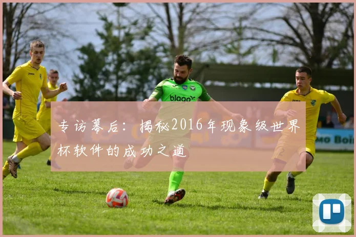 专访幕后:揭秘2016年现象级世界杯软件的成功之道
