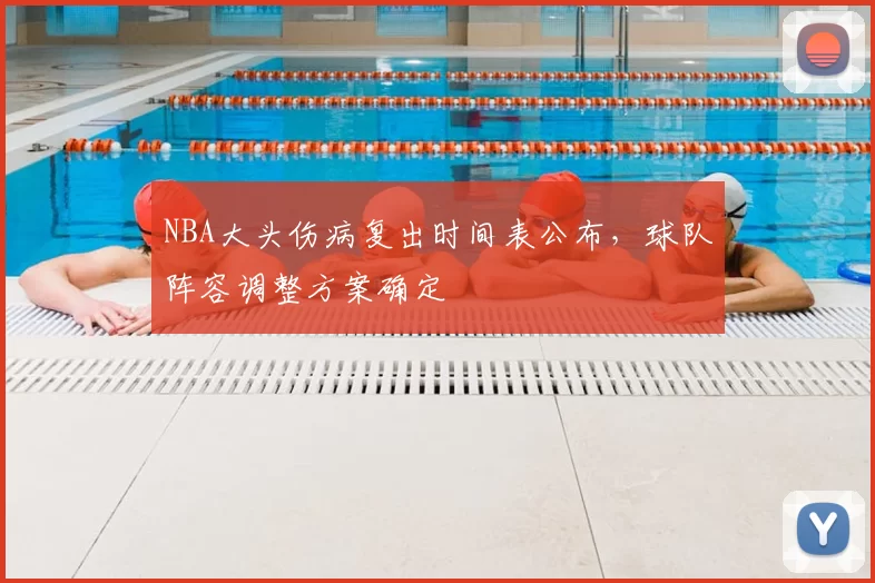 NBA大头伤病复出时间表公布，球队阵容调整方案确定