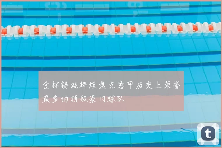 金杯铸就辉煌盘点意甲历史上荣誉最多的顶级豪门球队