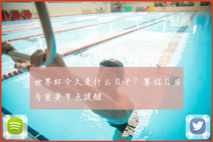 世界杯今天是什么日子？赛程日历与重要节点提醒