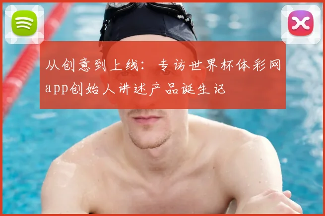 从创意到上线：专访世界杯体彩网app创始人讲述产品诞生记