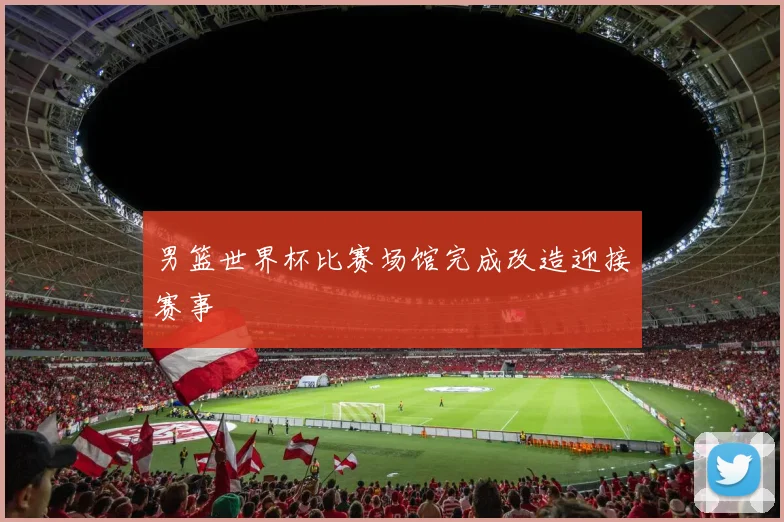 男篮世界杯比赛场馆完成改造迎接赛事