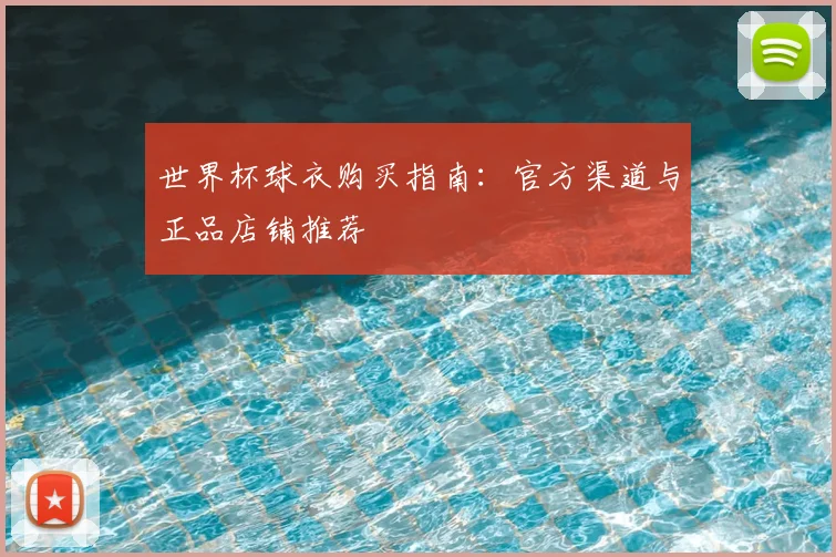 世界杯球衣购买指南：官方渠道与正品店铺推荐