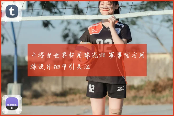 卡塔尔世界杯用球亮相 赛事官方用球设计细节引关注
