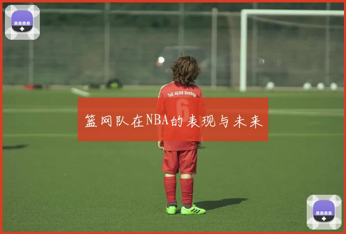 篮网队在NBA的表现与未来